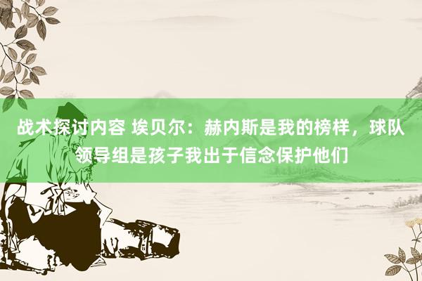 战术探讨内容 埃贝尔：赫内斯是我的榜样，球队领导组是孩子我出于信念保护他们