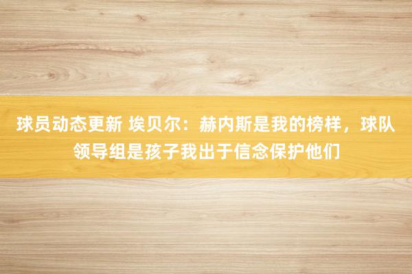 球员动态更新 埃贝尔：赫内斯是我的榜样，球队领导组是孩子我出于信念保护他们