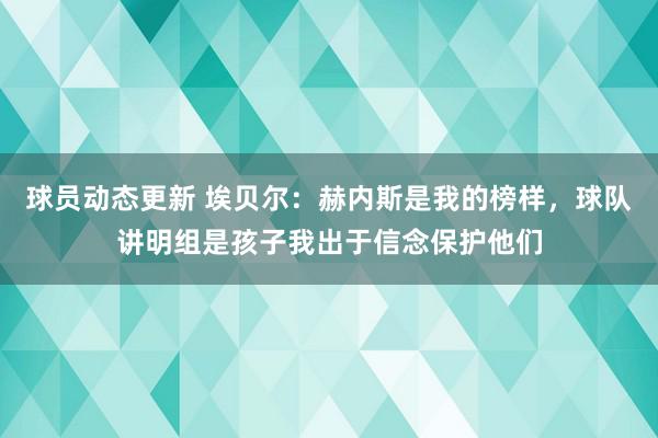 球员动态更新 埃贝尔：赫内斯是我的榜样，球队讲明组是孩子我出于信念保护他们