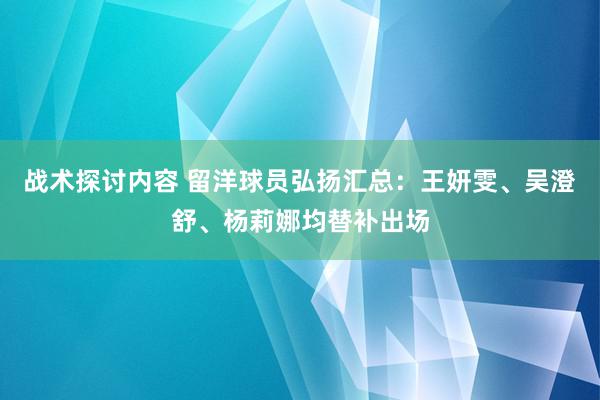 战术探讨内容 留洋球员弘扬汇总：王妍雯、吴澄舒、杨莉娜均替补出场