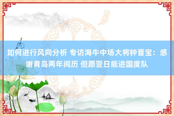 如何进行风向分析 专访海牛中场大将钟晋宝：感谢青岛两年阅历 但愿翌日能进国度队