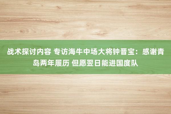 战术探讨内容 专访海牛中场大将钟晋宝：感谢青岛两年履历 但愿翌日能进国度队