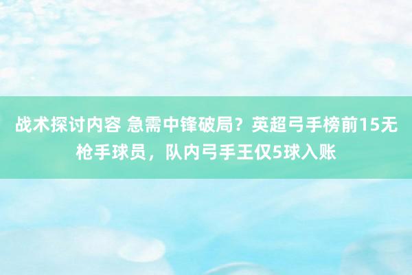 战术探讨内容 急需中锋破局？英超弓手榜前15无枪手球员，队内弓手王仅5球入账