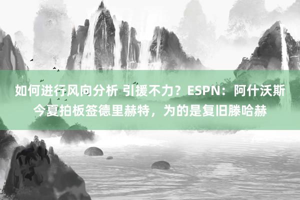 如何进行风向分析 引援不力？ESPN：阿什沃斯今夏拍板签德里赫特，为的是复旧滕哈赫