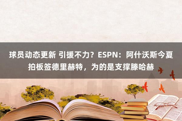 球员动态更新 引援不力？ESPN：阿什沃斯今夏拍板签德里赫特，为的是支撑滕哈赫