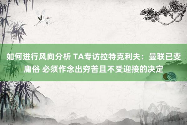 如何进行风向分析 TA专访拉特克利夫：曼联已变庸俗 必须作念出穷苦且不受迎接的决定