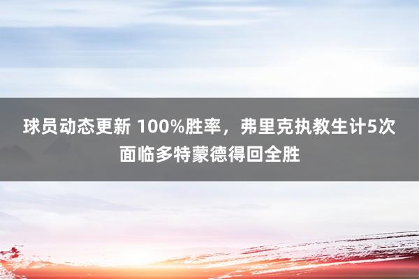 球员动态更新 100%胜率，弗里克执教生计5次面临多特蒙德得回全胜