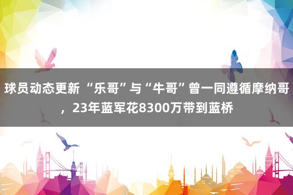 球员动态更新 “乐哥”与“牛哥”曾一同遵循摩纳哥，23年蓝军花8300万带到蓝桥