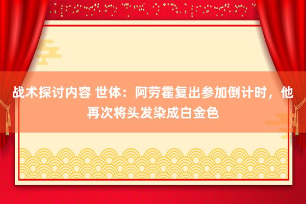 战术探讨内容 世体：阿劳霍复出参加倒计时，他再次将头发染成白金色