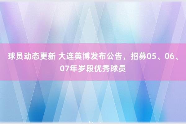 球员动态更新 大连英博发布公告，招募05、06、07年岁段优秀球员