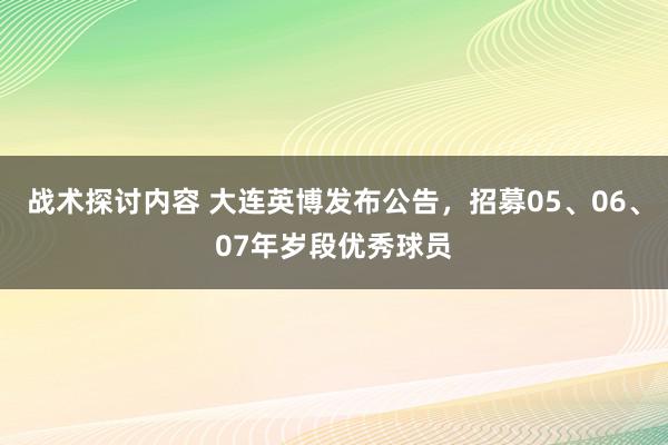 战术探讨内容 大连英博发布公告，招募05、06、07年岁段优秀球员