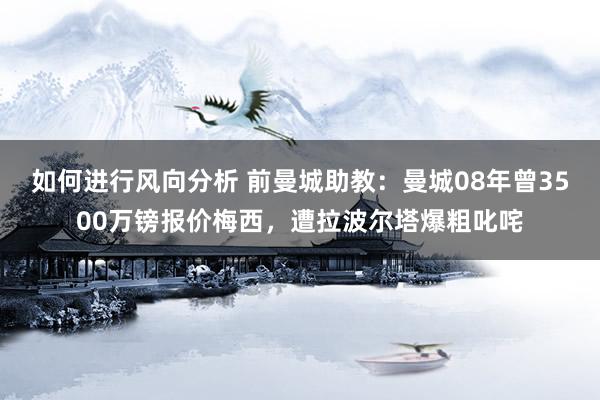 如何进行风向分析 前曼城助教：曼城08年曾3500万镑报价梅西，遭拉波尔塔爆粗叱咤