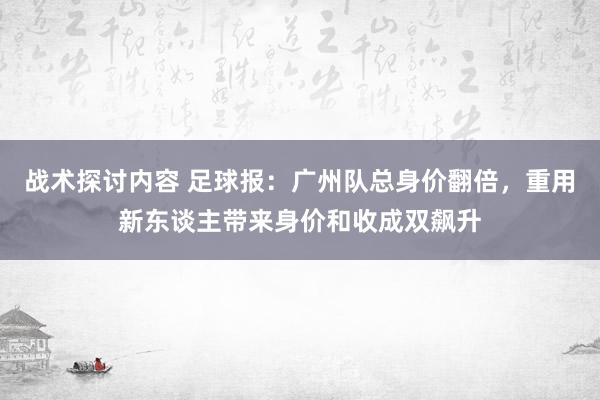 战术探讨内容 足球报：广州队总身价翻倍，重用新东谈主带来身价和收成双飙升