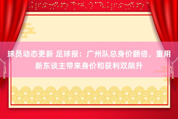 球员动态更新 足球报：广州队总身价翻倍，重用新东谈主带来身价和获利双飙升