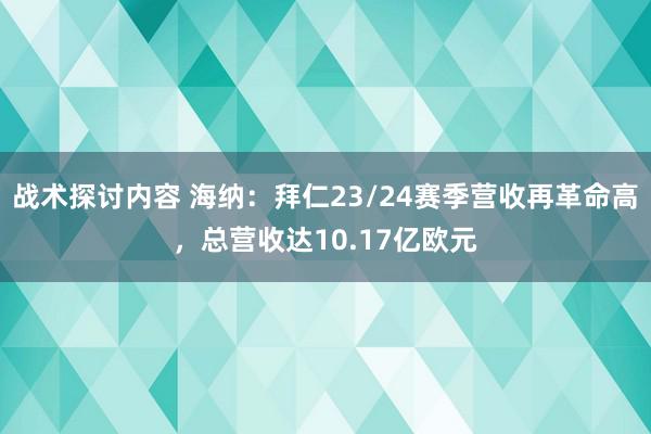 战术探讨内容 海纳：拜仁23/24赛季营收再革命高，总营收达10.17亿欧元