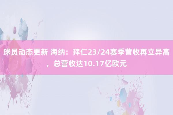 球员动态更新 海纳：拜仁23/24赛季营收再立异高，总营收达10.17亿欧元