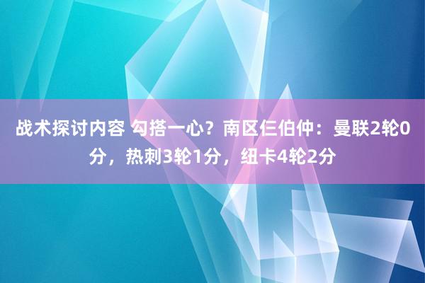 战术探讨内容 勾搭一心？南区仨伯仲：曼联2轮0分，热刺3轮1分，纽卡4轮2分