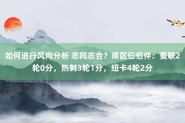 如何进行风向分析 志同志合？南区仨伯仲：曼联2轮0分，热刺3轮1分，纽卡4轮2分