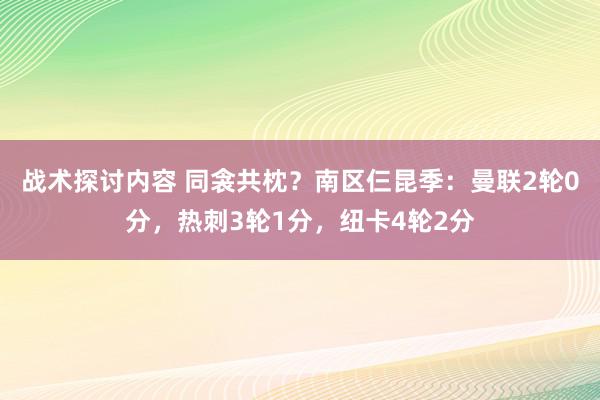 战术探讨内容 同衾共枕？南区仨昆季：曼联2轮0分，热刺3轮1分，纽卡4轮2分