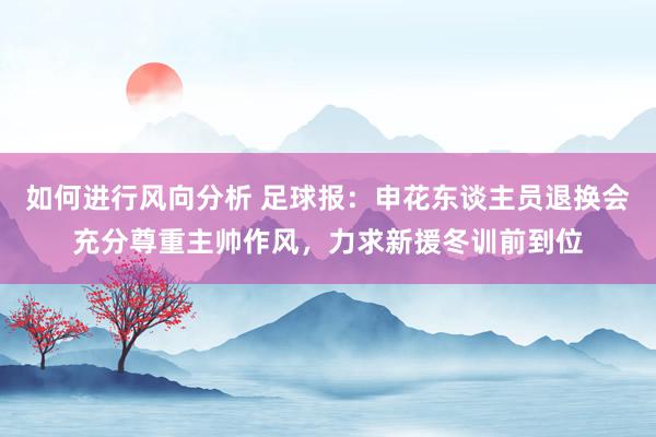 如何进行风向分析 足球报：申花东谈主员退换会充分尊重主帅作风，力求新援冬训前到位