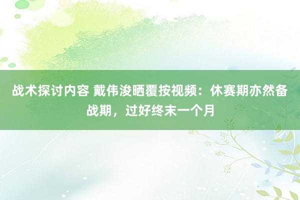 战术探讨内容 戴伟浚晒覆按视频：休赛期亦然备战期，过好终末一个月