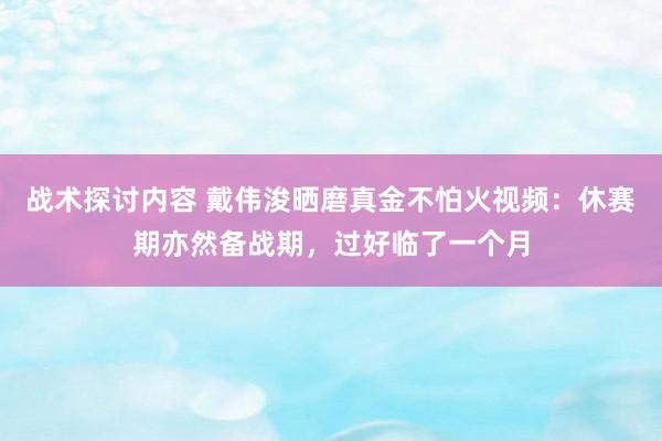 战术探讨内容 戴伟浚晒磨真金不怕火视频：休赛期亦然备战期，过好临了一个月