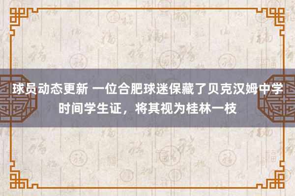 球员动态更新 一位合肥球迷保藏了贝克汉姆中学时间学生证，将其视为桂林一枝