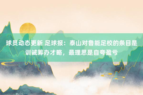 球员动态更新 足球报：泰山对鲁能足校的条目是训诫筹办才略，最理思是自夸盈亏