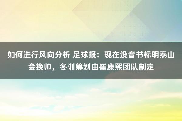 如何进行风向分析 足球报：现在没音书标明泰山会换帅，冬训筹划由崔康熙团队制定