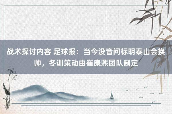 战术探讨内容 足球报：当今没音问标明泰山会换帅，冬训策动由崔康熙团队制定