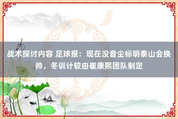 战术探讨内容 足球报：现在没音尘标明泰山会换帅，冬训计较由崔康熙团队制定