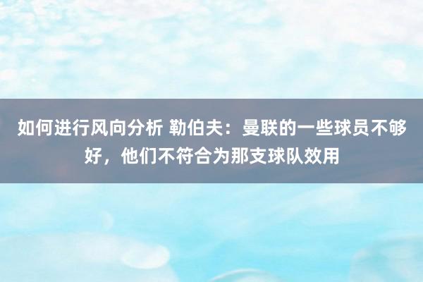 如何进行风向分析 勒伯夫：曼联的一些球员不够好，他们不符合为那支球队效用