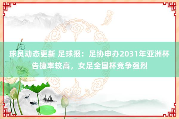 球员动态更新 足球报：足协申办2031年亚洲杯告捷率较高，女足全国杯竞争强烈