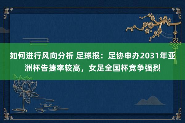 如何进行风向分析 足球报：足协申办2031年亚洲杯告捷率较高，女足全国杯竞争强烈