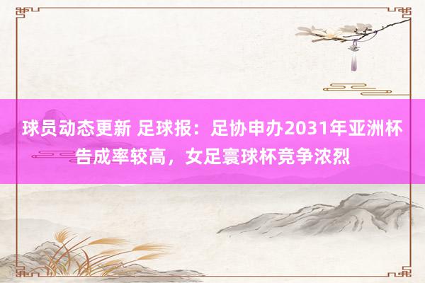 球员动态更新 足球报：足协申办2031年亚洲杯告成率较高，女足寰球杯竞争浓烈