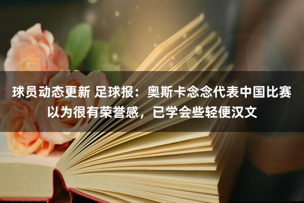 球员动态更新 足球报：奥斯卡念念代表中国比赛以为很有荣誉感，已学会些轻便汉文