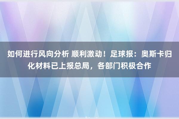 如何进行风向分析 顺利激动！足球报：奥斯卡归化材料已上报总局，各部门积极合作