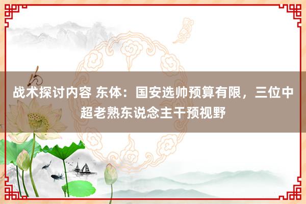 战术探讨内容 东体：国安选帅预算有限，三位中超老熟东说念主干预视野