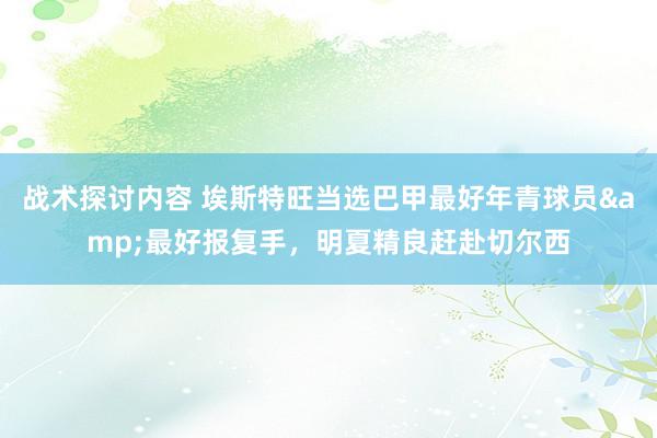 战术探讨内容 埃斯特旺当选巴甲最好年青球员&最好报复手，明夏精良赶赴切尔西