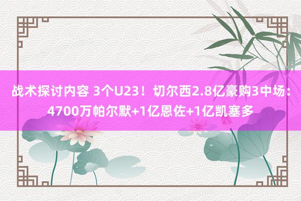 战术探讨内容 3个U23！切尔西2.8亿豪购3中场：4700万帕尔默+1亿恩佐+1亿凯塞多