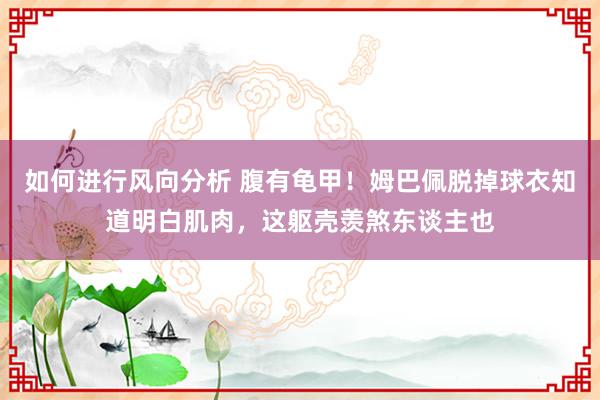 如何进行风向分析 腹有龟甲！姆巴佩脱掉球衣知道明白肌肉，这躯壳羡煞东谈主也