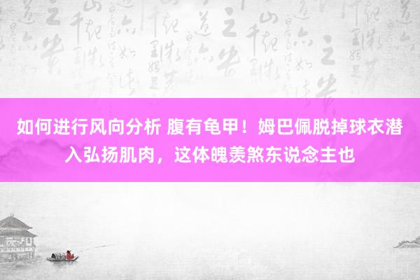 如何进行风向分析 腹有龟甲！姆巴佩脱掉球衣潜入弘扬肌肉，这体魄羡煞东说念主也