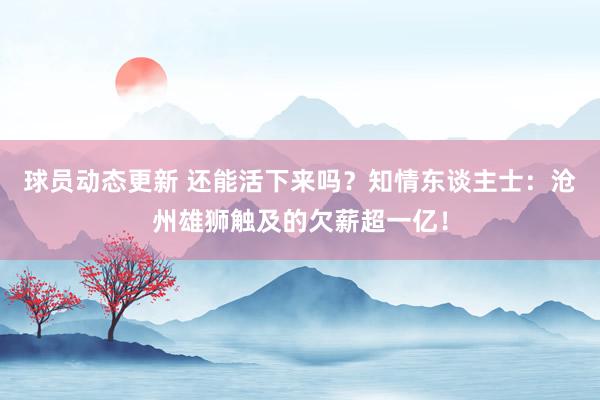 球员动态更新 还能活下来吗？知情东谈主士：沧州雄狮触及的欠薪超一亿！