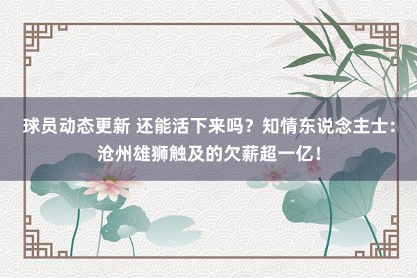 球员动态更新 还能活下来吗？知情东说念主士：沧州雄狮触及的欠薪超一亿！