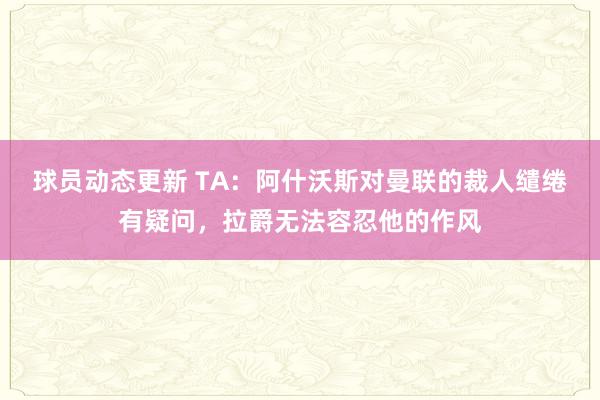 球员动态更新 TA：阿什沃斯对曼联的裁人缱绻有疑问，拉爵无法容忍他的作风