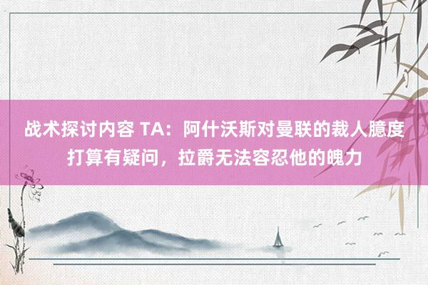 战术探讨内容 TA：阿什沃斯对曼联的裁人臆度打算有疑问，拉爵无法容忍他的魄力