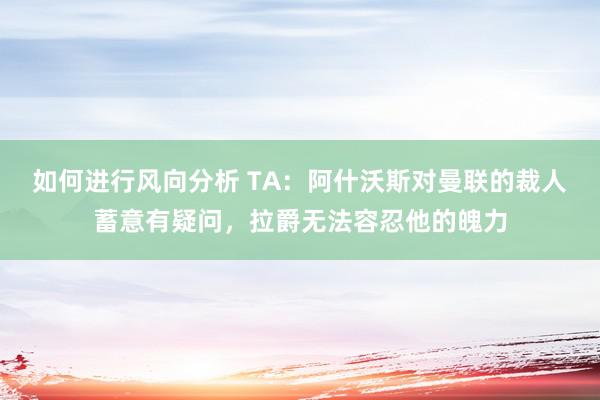 如何进行风向分析 TA：阿什沃斯对曼联的裁人蓄意有疑问，拉爵无法容忍他的魄力