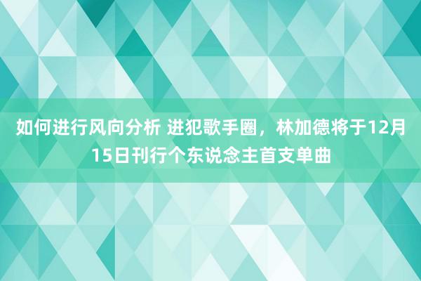 如何进行风向分析 进犯歌手圈，林加德将于12月15日刊行个东说念主首支单曲