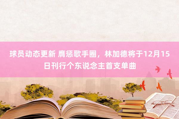 球员动态更新 膺惩歌手圈，林加德将于12月15日刊行个东说念主首支单曲