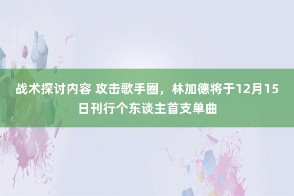 战术探讨内容 攻击歌手圈，林加德将于12月15日刊行个东谈主首支单曲